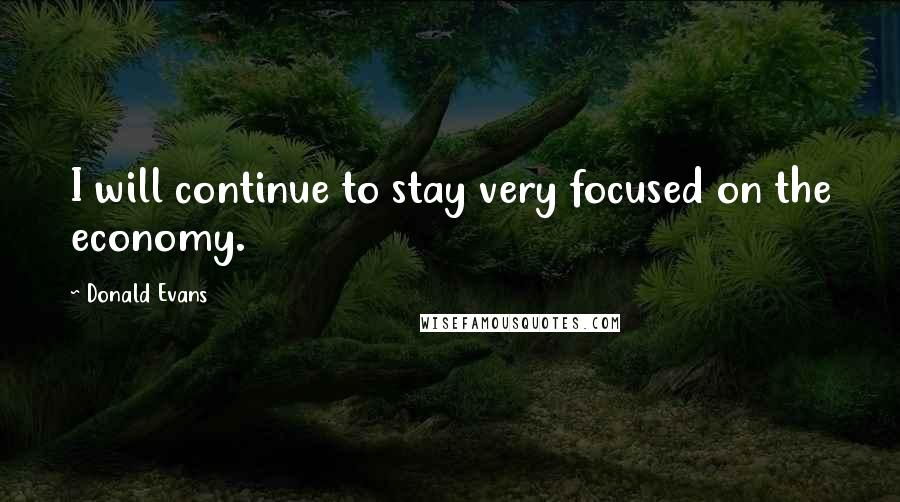 Donald Evans Quotes: I will continue to stay very focused on the economy.