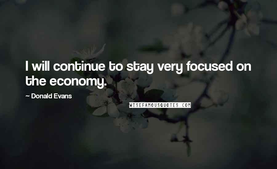 Donald Evans Quotes: I will continue to stay very focused on the economy.