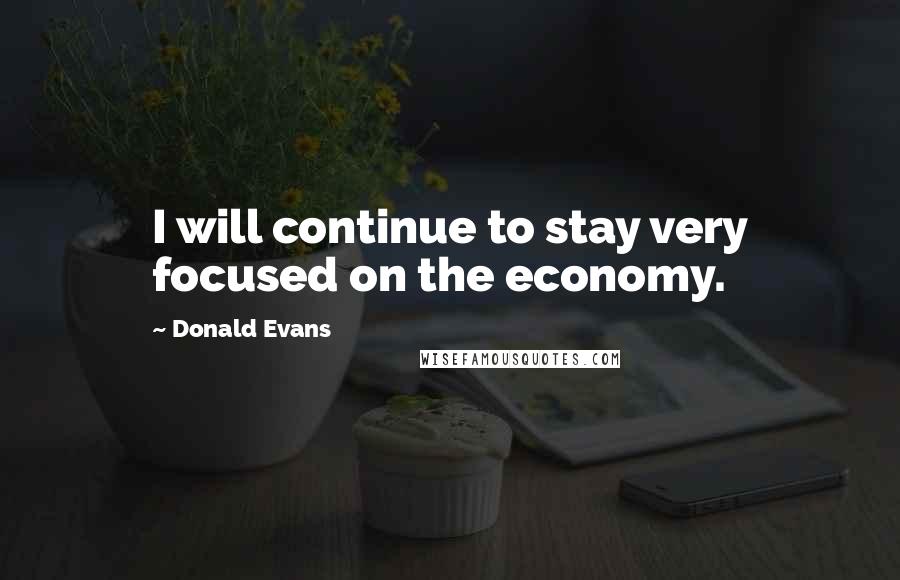 Donald Evans Quotes: I will continue to stay very focused on the economy.