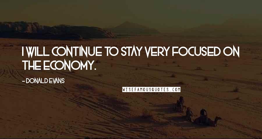 Donald Evans Quotes: I will continue to stay very focused on the economy.