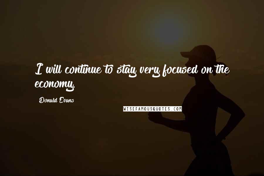 Donald Evans Quotes: I will continue to stay very focused on the economy.