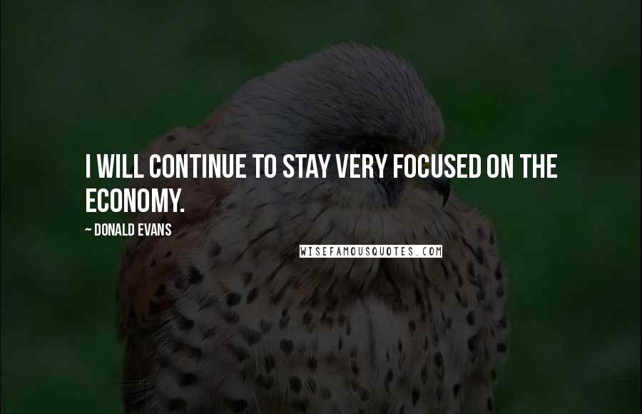 Donald Evans Quotes: I will continue to stay very focused on the economy.