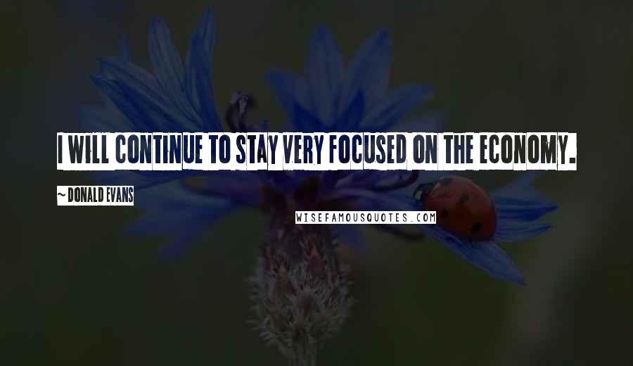 Donald Evans Quotes: I will continue to stay very focused on the economy.