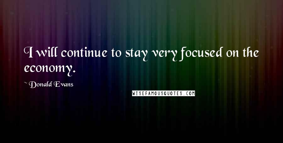 Donald Evans Quotes: I will continue to stay very focused on the economy.