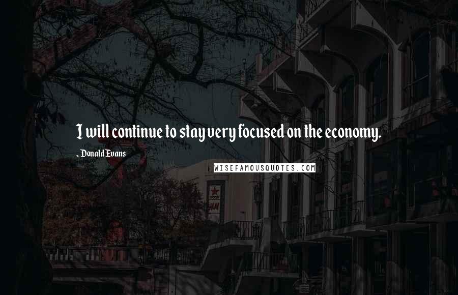 Donald Evans Quotes: I will continue to stay very focused on the economy.