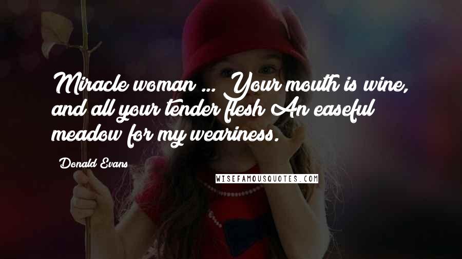 Donald Evans Quotes: Miracle woman ... Your mouth is wine, and all your tender flesh An easeful meadow for my weariness.