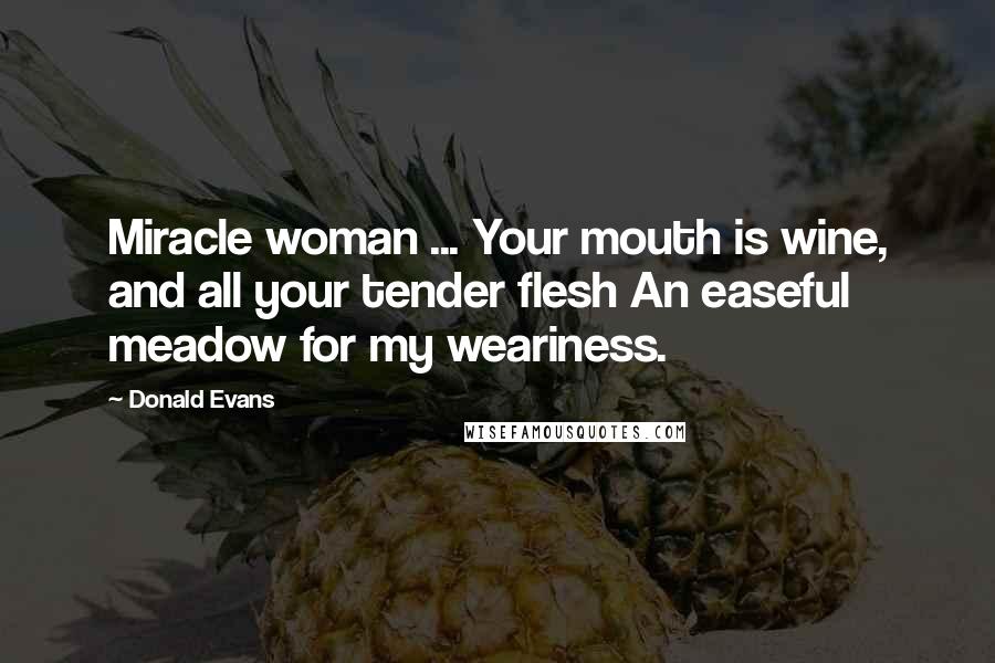 Donald Evans Quotes: Miracle woman ... Your mouth is wine, and all your tender flesh An easeful meadow for my weariness.