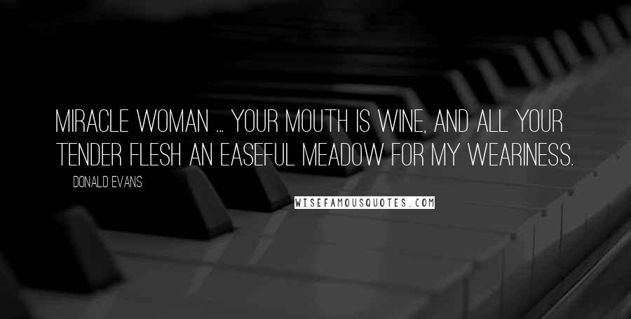 Donald Evans Quotes: Miracle woman ... Your mouth is wine, and all your tender flesh An easeful meadow for my weariness.