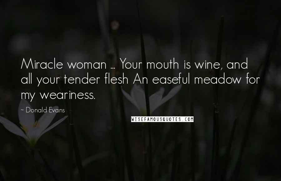 Donald Evans Quotes: Miracle woman ... Your mouth is wine, and all your tender flesh An easeful meadow for my weariness.