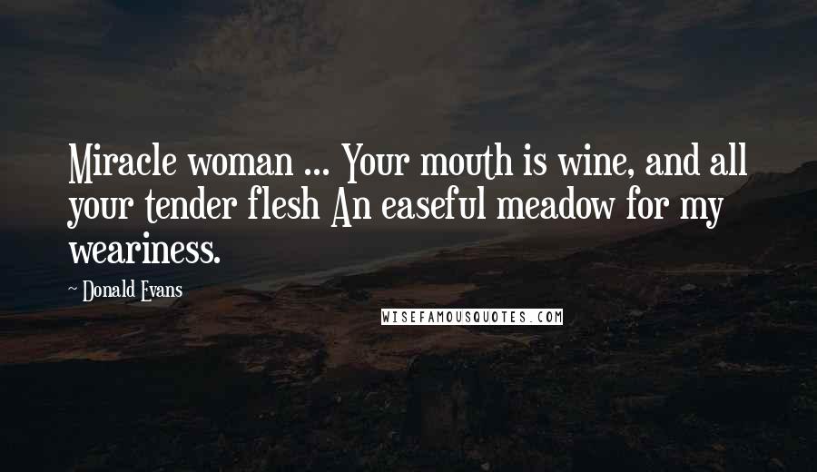 Donald Evans Quotes: Miracle woman ... Your mouth is wine, and all your tender flesh An easeful meadow for my weariness.