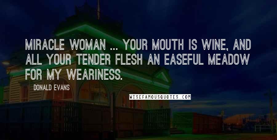 Donald Evans Quotes: Miracle woman ... Your mouth is wine, and all your tender flesh An easeful meadow for my weariness.