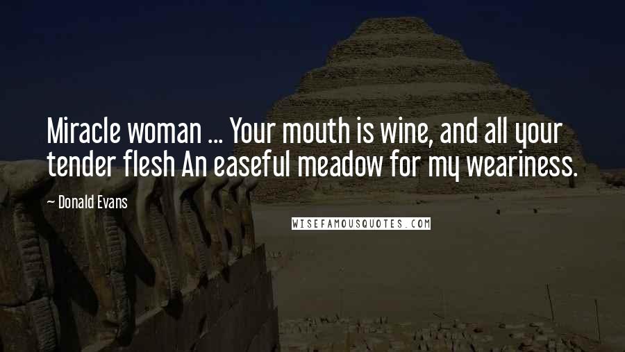 Donald Evans Quotes: Miracle woman ... Your mouth is wine, and all your tender flesh An easeful meadow for my weariness.