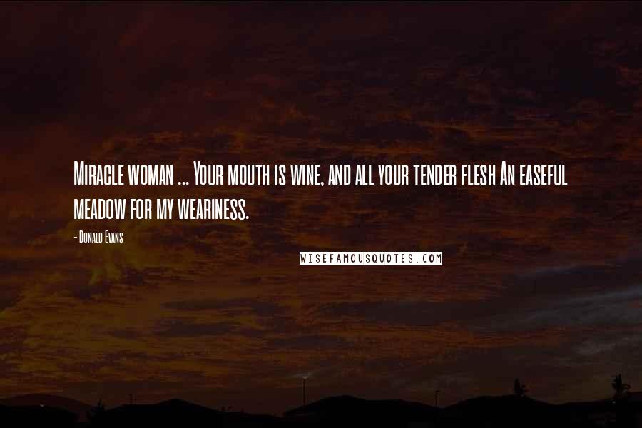 Donald Evans Quotes: Miracle woman ... Your mouth is wine, and all your tender flesh An easeful meadow for my weariness.