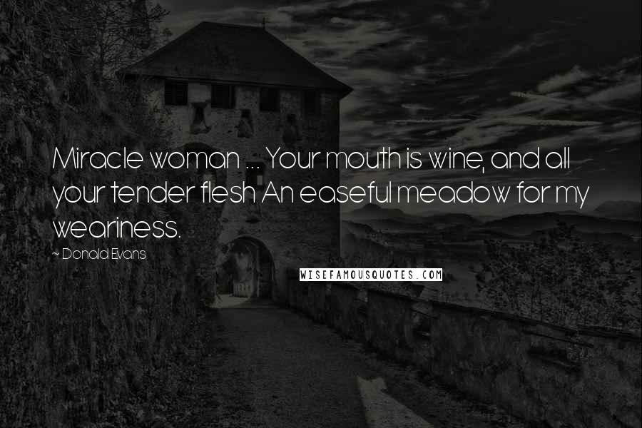 Donald Evans Quotes: Miracle woman ... Your mouth is wine, and all your tender flesh An easeful meadow for my weariness.