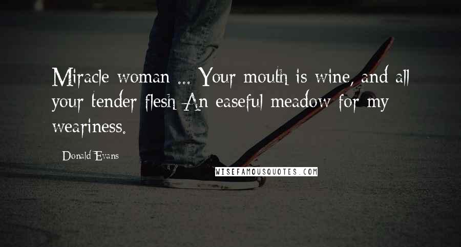 Donald Evans Quotes: Miracle woman ... Your mouth is wine, and all your tender flesh An easeful meadow for my weariness.