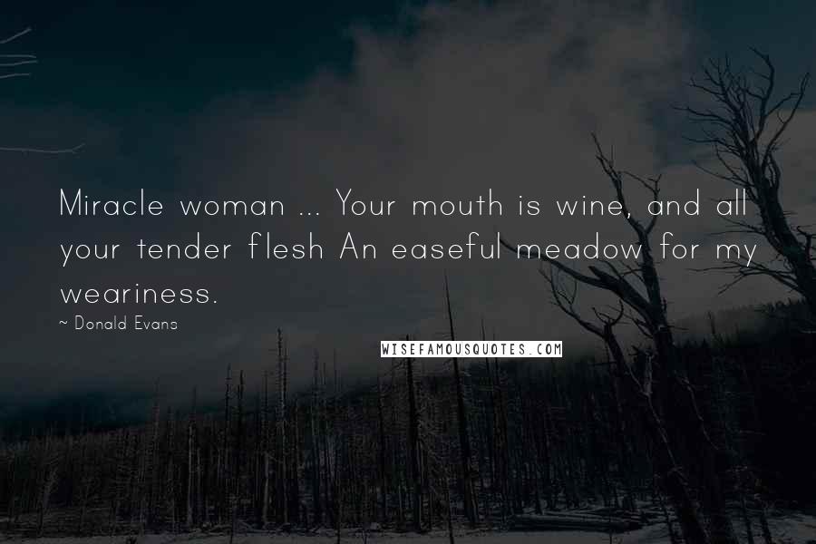 Donald Evans Quotes: Miracle woman ... Your mouth is wine, and all your tender flesh An easeful meadow for my weariness.