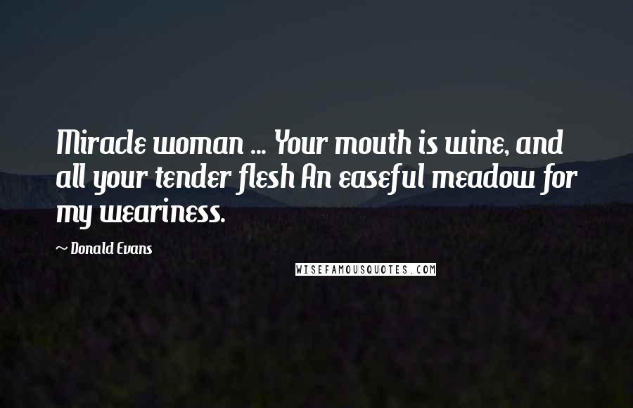 Donald Evans Quotes: Miracle woman ... Your mouth is wine, and all your tender flesh An easeful meadow for my weariness.
