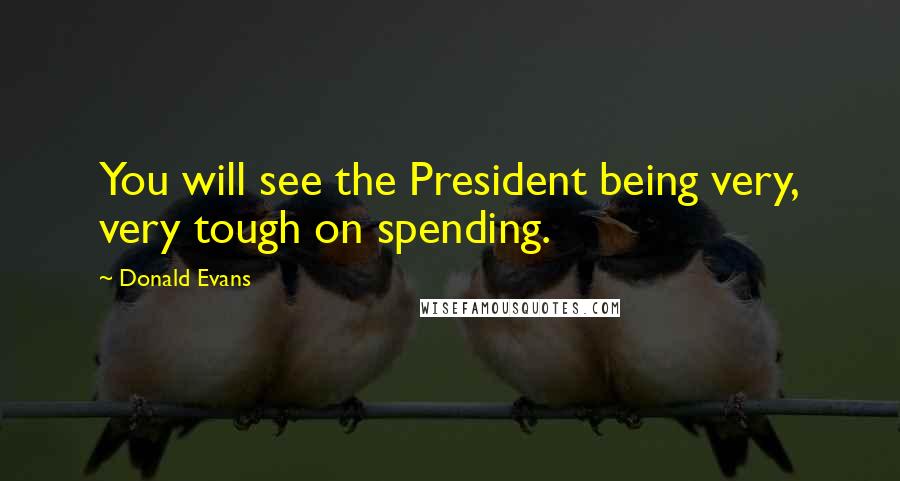 Donald Evans Quotes: You will see the President being very, very tough on spending.