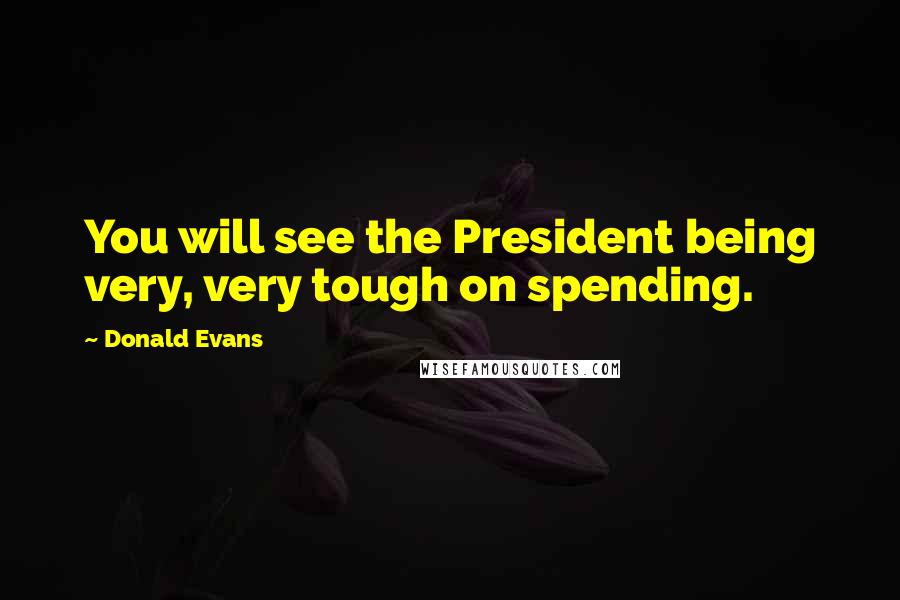 Donald Evans Quotes: You will see the President being very, very tough on spending.