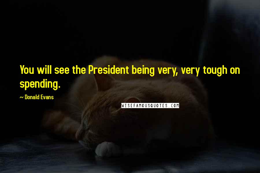 Donald Evans Quotes: You will see the President being very, very tough on spending.