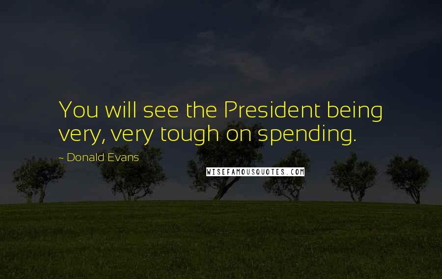 Donald Evans Quotes: You will see the President being very, very tough on spending.