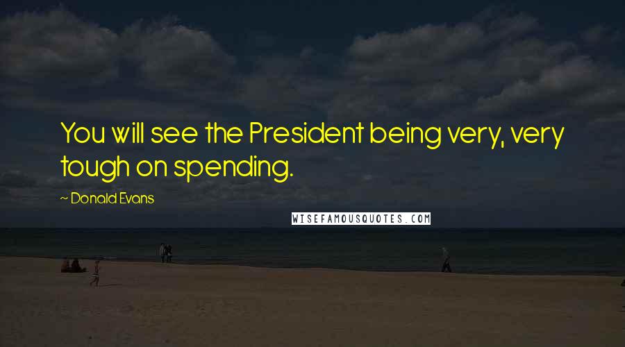 Donald Evans Quotes: You will see the President being very, very tough on spending.