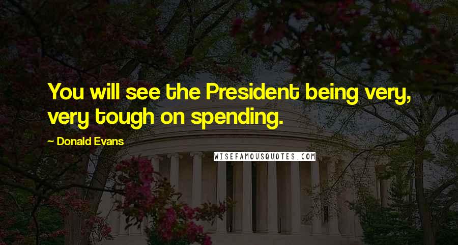 Donald Evans Quotes: You will see the President being very, very tough on spending.