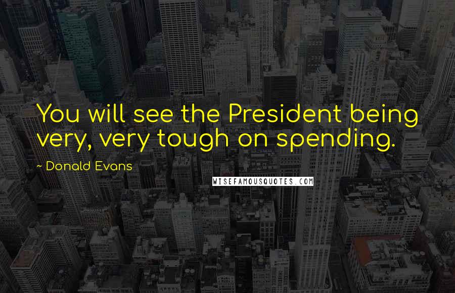 Donald Evans Quotes: You will see the President being very, very tough on spending.