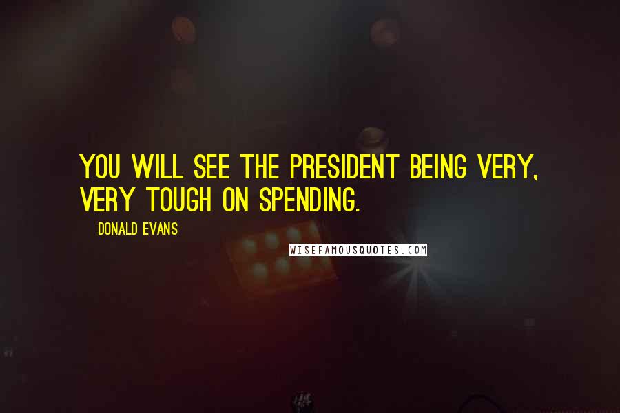 Donald Evans Quotes: You will see the President being very, very tough on spending.
