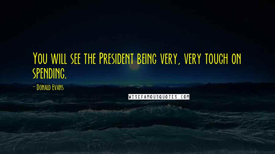 Donald Evans Quotes: You will see the President being very, very tough on spending.