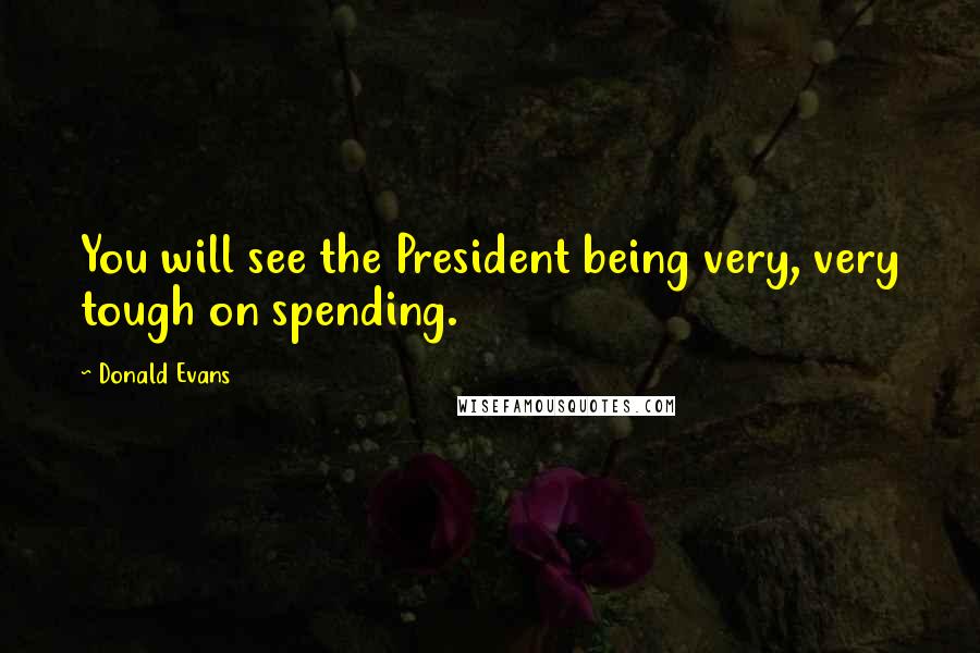 Donald Evans Quotes: You will see the President being very, very tough on spending.