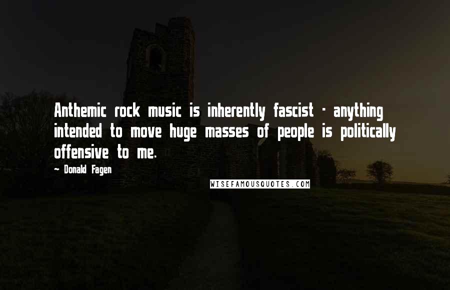 Donald Fagen Quotes: Anthemic rock music is inherently fascist - anything intended to move huge masses of people is politically offensive to me.
