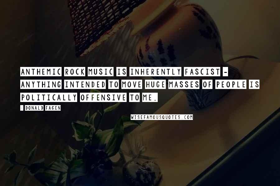 Donald Fagen Quotes: Anthemic rock music is inherently fascist - anything intended to move huge masses of people is politically offensive to me.