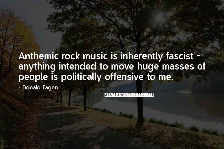 Donald Fagen Quotes: Anthemic rock music is inherently fascist - anything intended to move huge masses of people is politically offensive to me.