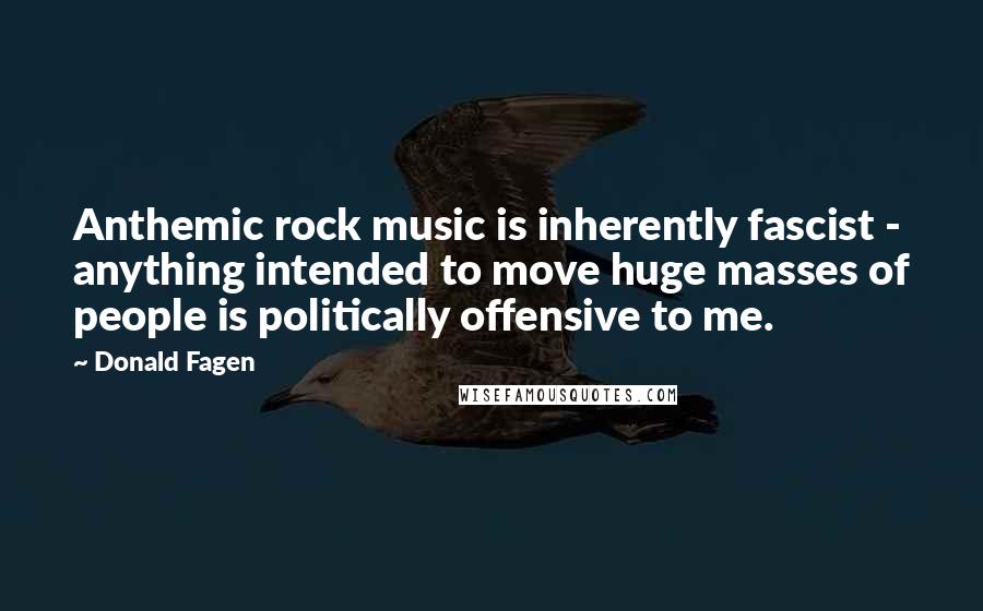 Donald Fagen Quotes: Anthemic rock music is inherently fascist - anything intended to move huge masses of people is politically offensive to me.