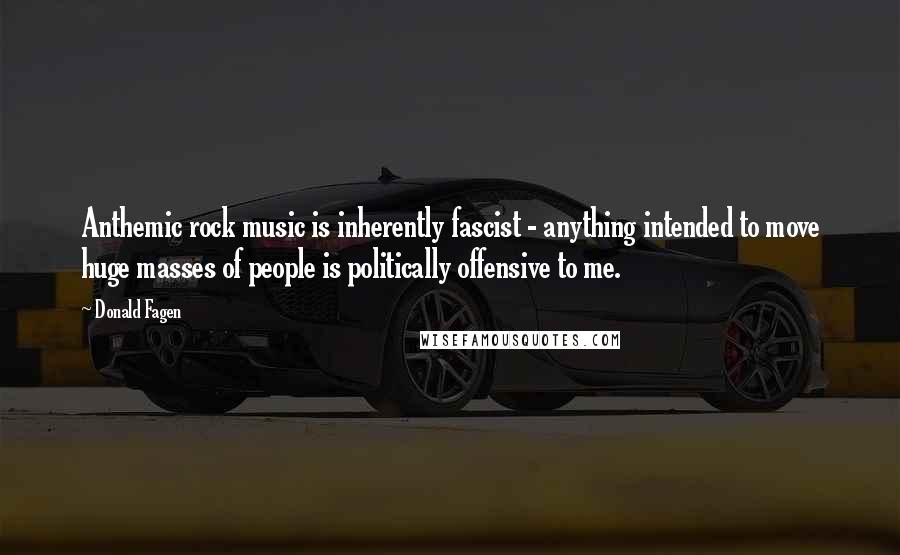 Donald Fagen Quotes: Anthemic rock music is inherently fascist - anything intended to move huge masses of people is politically offensive to me.