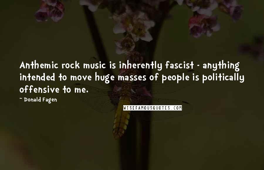 Donald Fagen Quotes: Anthemic rock music is inherently fascist - anything intended to move huge masses of people is politically offensive to me.