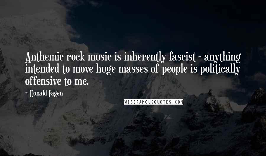 Donald Fagen Quotes: Anthemic rock music is inherently fascist - anything intended to move huge masses of people is politically offensive to me.