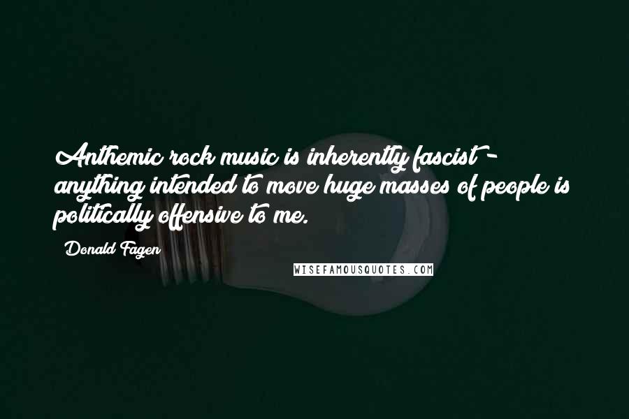 Donald Fagen Quotes: Anthemic rock music is inherently fascist - anything intended to move huge masses of people is politically offensive to me.