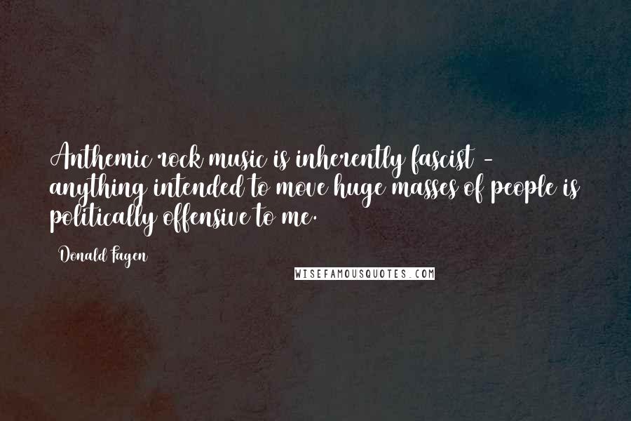 Donald Fagen Quotes: Anthemic rock music is inherently fascist - anything intended to move huge masses of people is politically offensive to me.