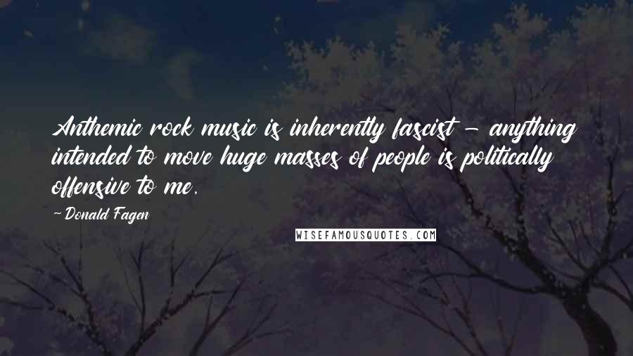 Donald Fagen Quotes: Anthemic rock music is inherently fascist - anything intended to move huge masses of people is politically offensive to me.