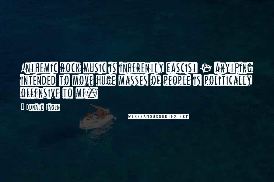 Donald Fagen Quotes: Anthemic rock music is inherently fascist - anything intended to move huge masses of people is politically offensive to me.