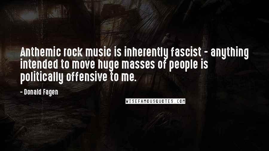 Donald Fagen Quotes: Anthemic rock music is inherently fascist - anything intended to move huge masses of people is politically offensive to me.