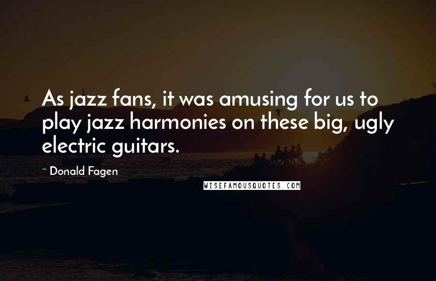 Donald Fagen Quotes: As jazz fans, it was amusing for us to play jazz harmonies on these big, ugly electric guitars.