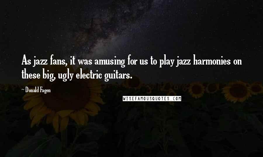 Donald Fagen Quotes: As jazz fans, it was amusing for us to play jazz harmonies on these big, ugly electric guitars.