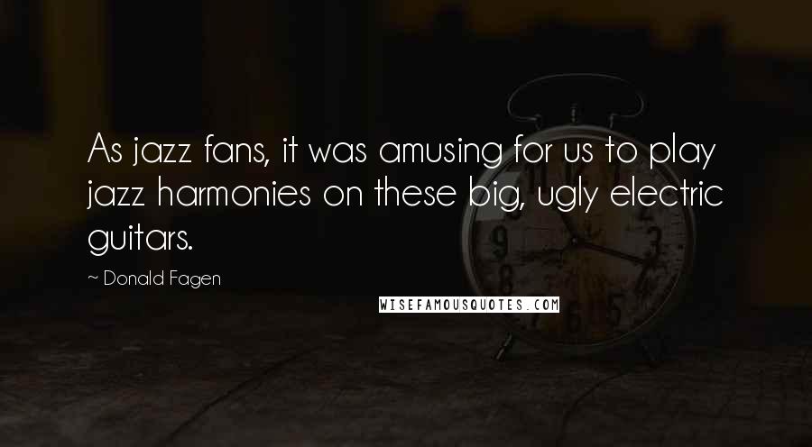 Donald Fagen Quotes: As jazz fans, it was amusing for us to play jazz harmonies on these big, ugly electric guitars.