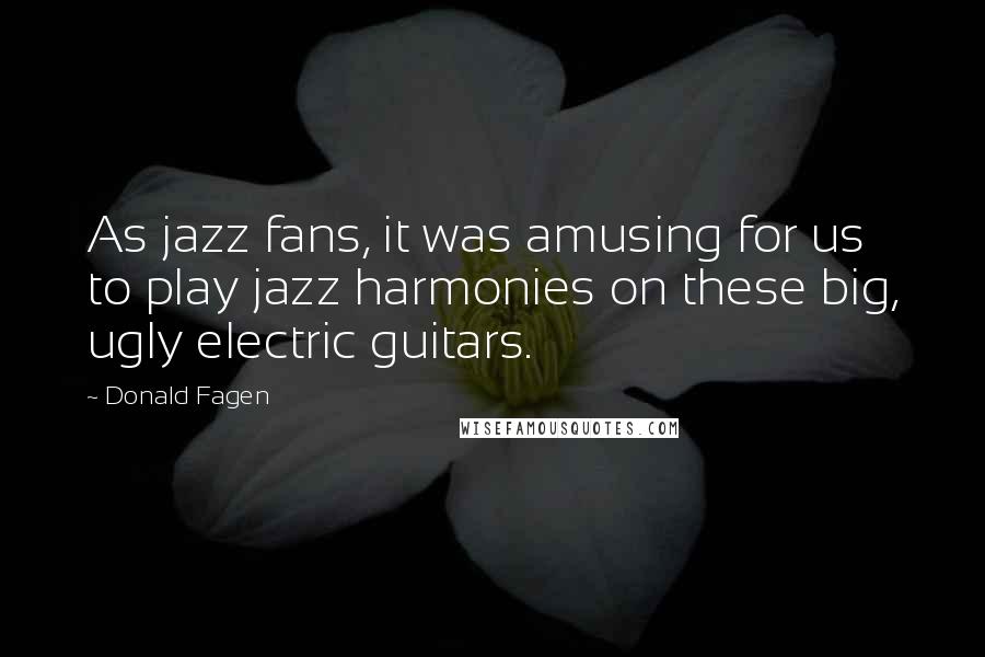 Donald Fagen Quotes: As jazz fans, it was amusing for us to play jazz harmonies on these big, ugly electric guitars.