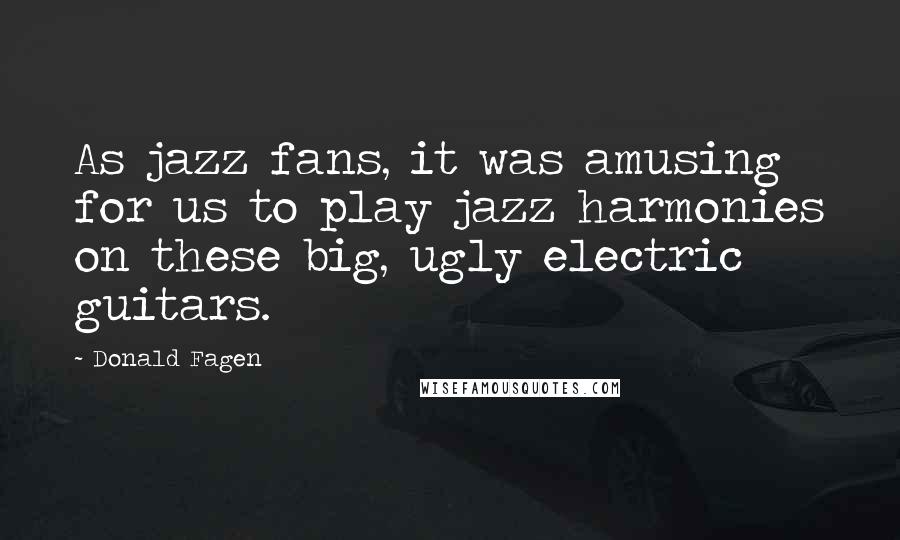 Donald Fagen Quotes: As jazz fans, it was amusing for us to play jazz harmonies on these big, ugly electric guitars.