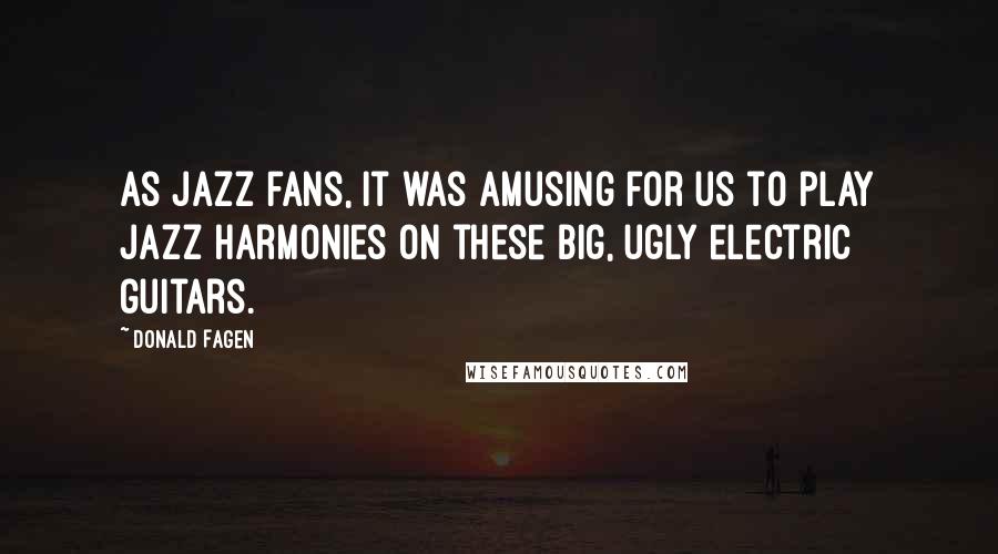 Donald Fagen Quotes: As jazz fans, it was amusing for us to play jazz harmonies on these big, ugly electric guitars.