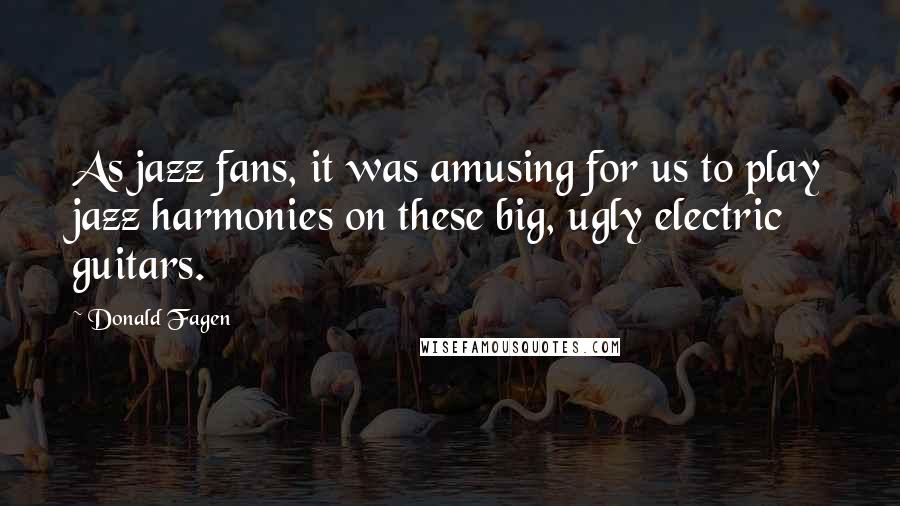 Donald Fagen Quotes: As jazz fans, it was amusing for us to play jazz harmonies on these big, ugly electric guitars.